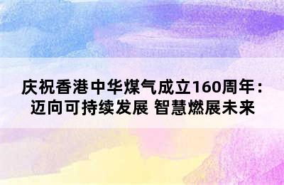 庆祝香港中华煤气成立160周年：迈向可持续发展 智慧燃展未来